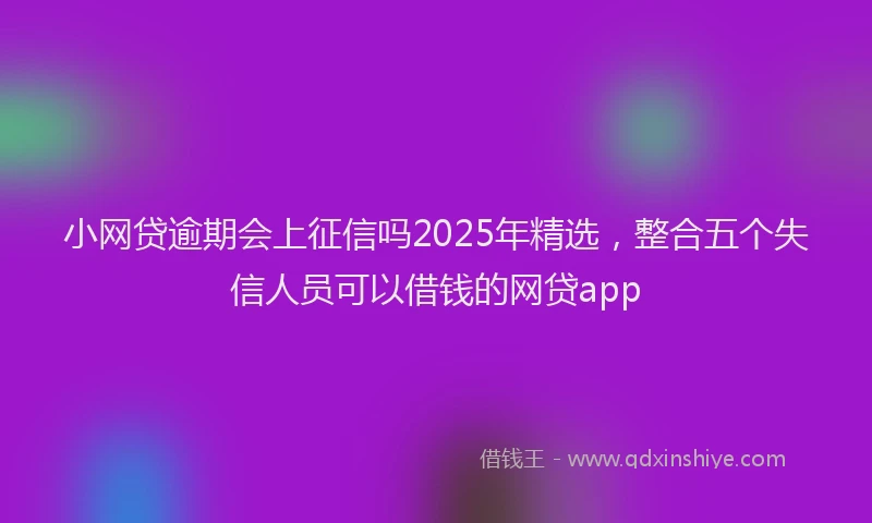 小网贷逾期会上征信吗2025年精选，整合五个失信人员可以借钱的网贷app
