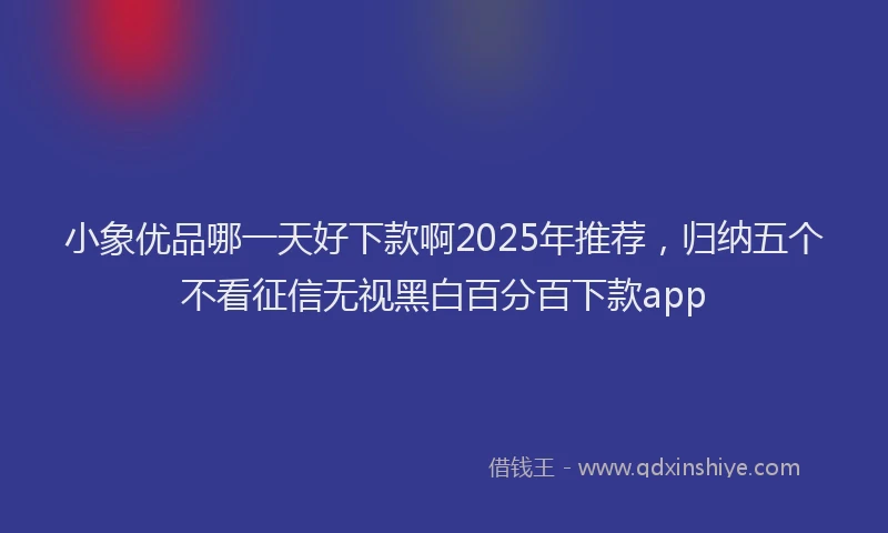 小象优品哪一天好下款啊2025年推荐，归纳五个不看征信无视黑白百分百下款app