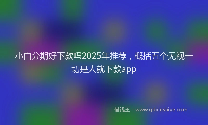 小白分期好下款吗2025年推荐，概括五个无视一切是人就下款app