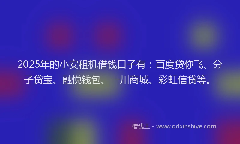 2025年的小安租机借钱口子有：百度贷你飞、分子贷宝、融悦钱包、一川商城、彩虹信贷等。
