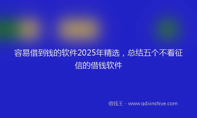 容易借到钱的软件2025年精选，总结五个不看征信的借钱软件