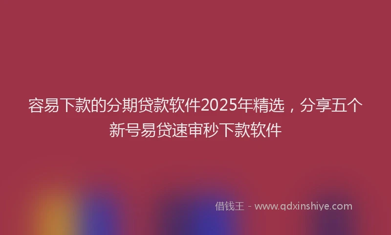 容易下款的分期贷款软件2025年精选，分享五个新号易贷速审秒下款软件