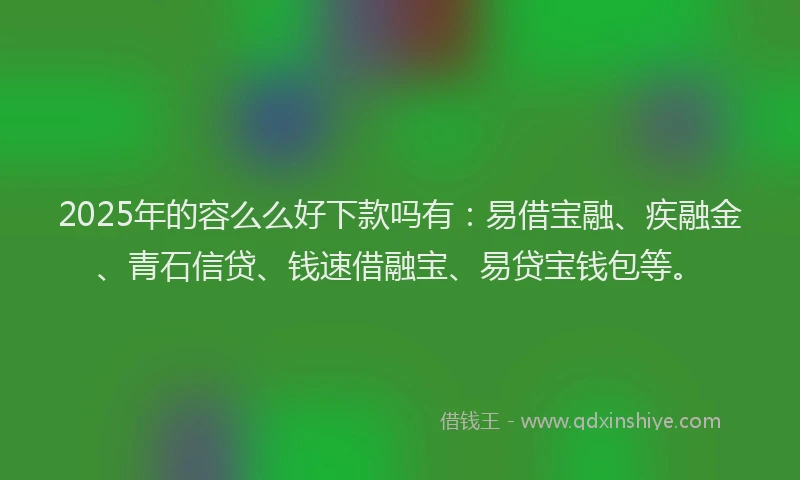 2025年的容么么好下款吗有：易借宝融、疾融金、青石信贷、钱速借融宝、易贷宝钱包等。