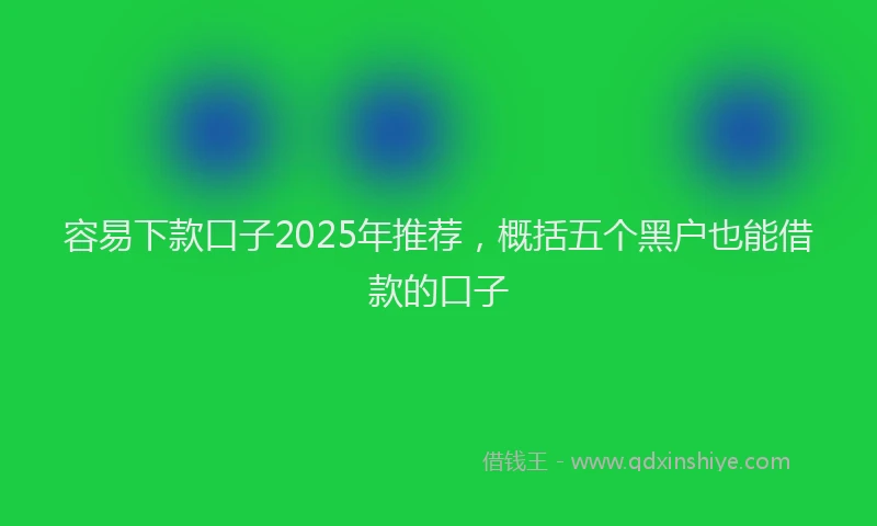 容易下款口子2025年推荐，概括五个黑户也能借款的口子