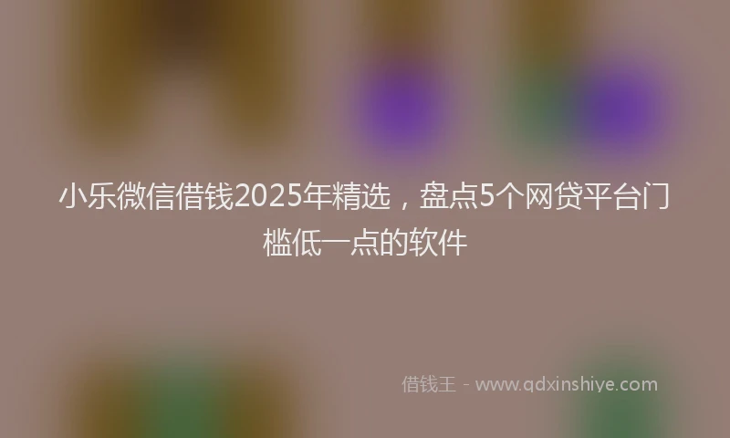 小乐微信借钱2025年精选，盘点5个网贷平台门槛低一点的软件