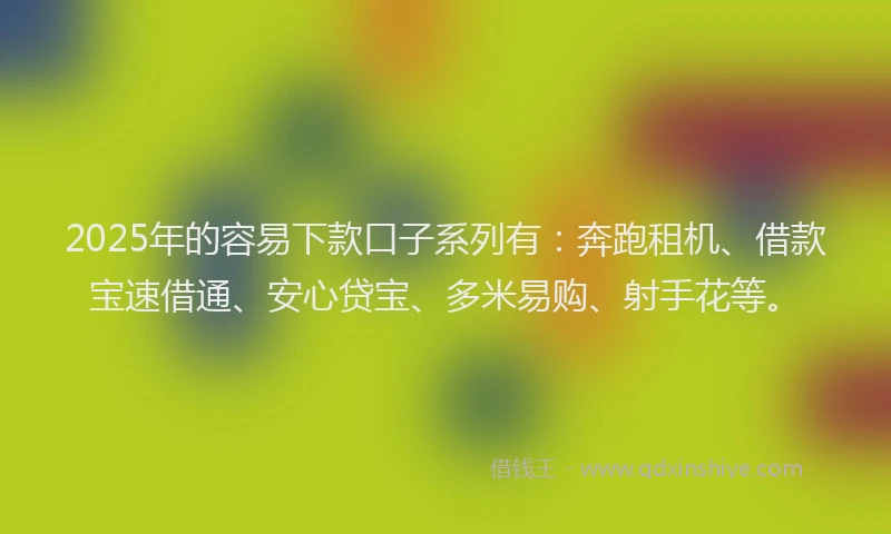 2025年的容易下款口子系列有：奔跑租机、借款宝速借通、安心贷宝、多米易购、射手花等。
