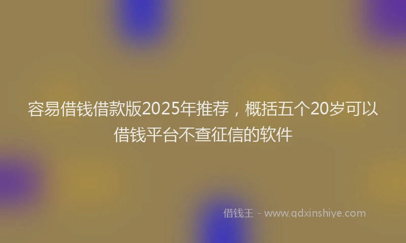容易借钱借款版2025年推荐，概括五个20岁可以借钱平台不查征信的软件