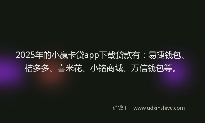 2025年的小赢卡贷app下载贷款有：易捷钱包、桔多多、喜米花、小铭商城、万信钱包等。