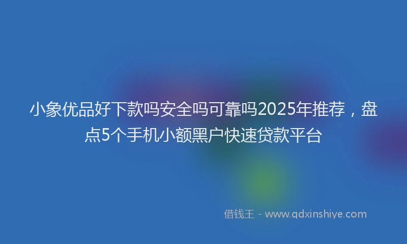 小象优品好下款吗安全吗可靠吗2025年推荐，盘点5个手机小额黑户快速贷款平台