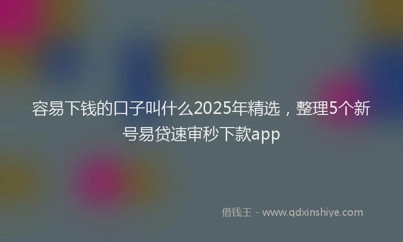 容易下钱的口子叫什么2025年精选，整理5个新号易贷速审秒下款app