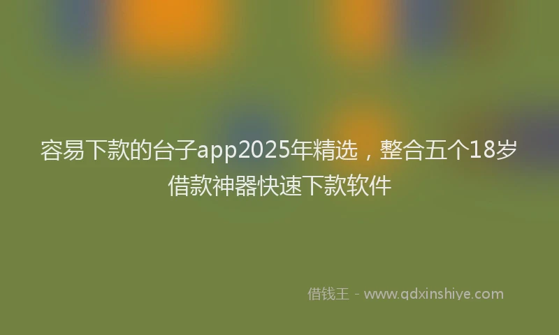容易下款的台子app2025年精选，整合五个18岁借款神器快速下款软件