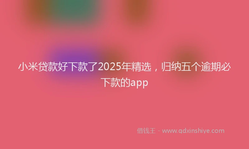 小米贷款好下款了2025年精选，归纳五个逾期必下款的app