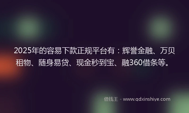 2025年的容易下款正规平台有：辉誉金融、万贝租物、随身易贷、现金秒到宝、融360借条等。