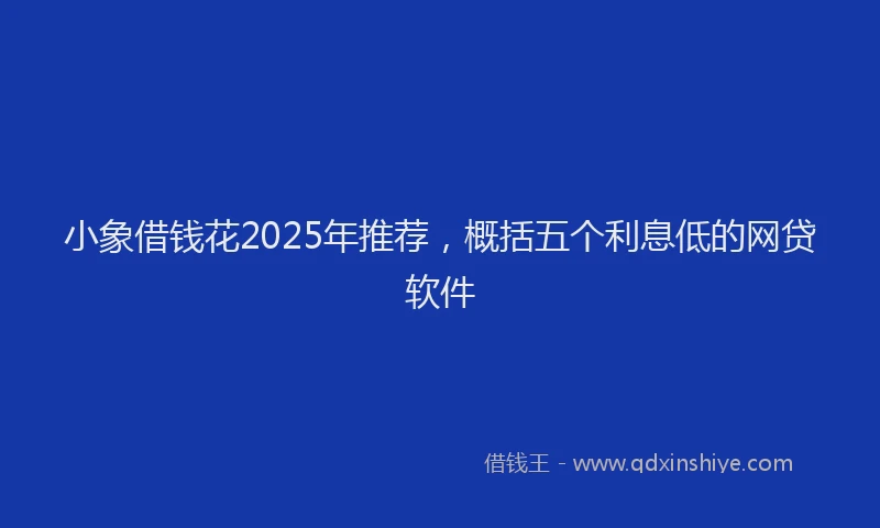 小象借钱花2025年推荐，概括五个利息低的网贷软件