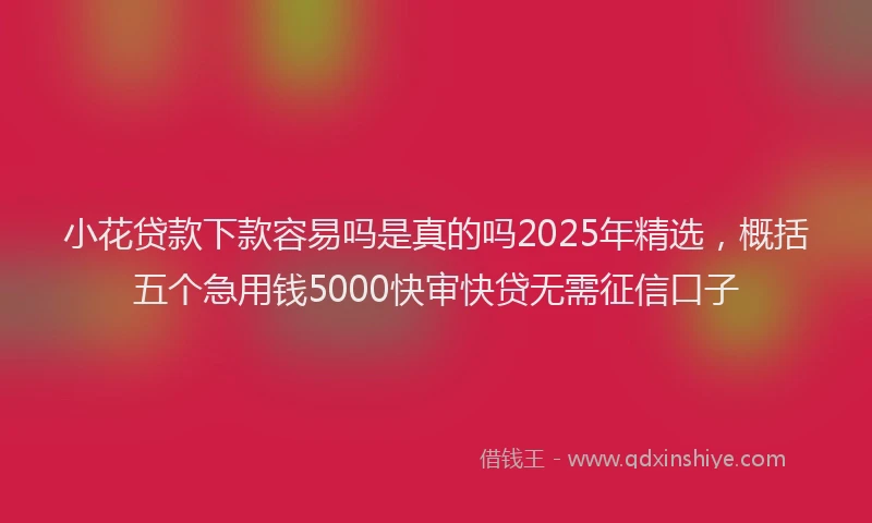 小花贷款下款容易吗是真的吗2025年精选，概括五个急用钱5000快审快贷无需征信口子