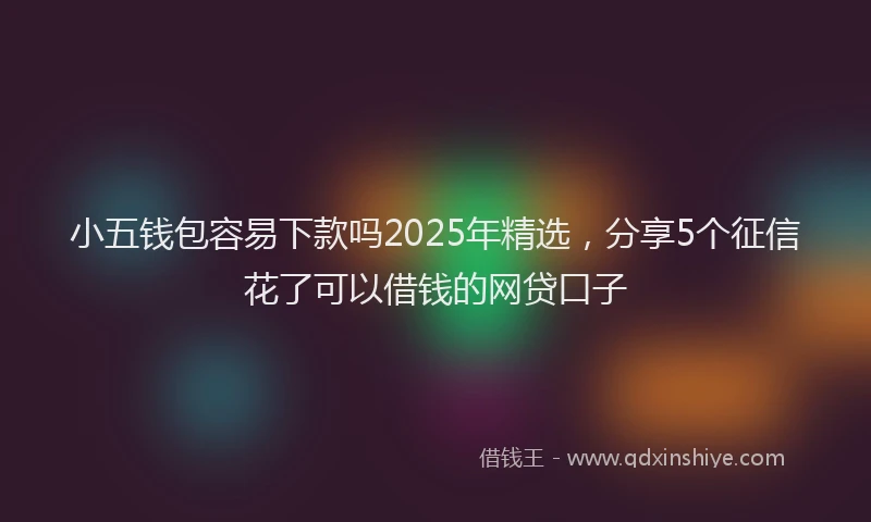 小五钱包容易下款吗2025年精选，分享5个征信花了可以借钱的网贷口子