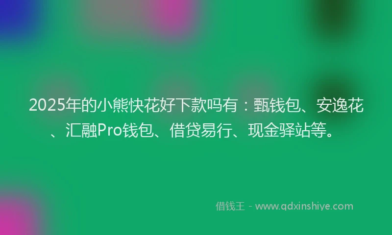 2025年的小熊快花好下款吗有：甄钱包、安逸花、汇融Pro钱包、借贷易行、现金驿站等。