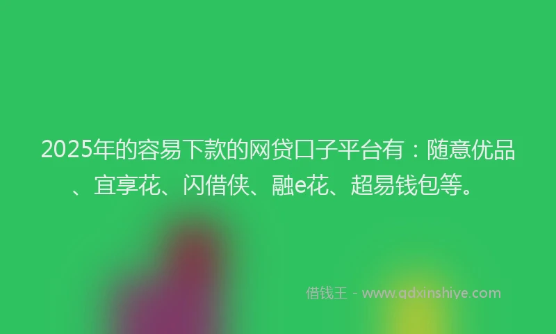 2025年的容易下款的网贷口子平台有：随意优品、宜享花、闪借侠、融e花、超易钱包等。