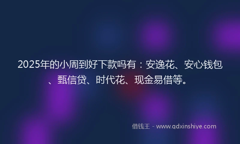 2025年的小周到好下款吗有：安逸花、安心钱包、甄信贷、时代花、现金易借等。