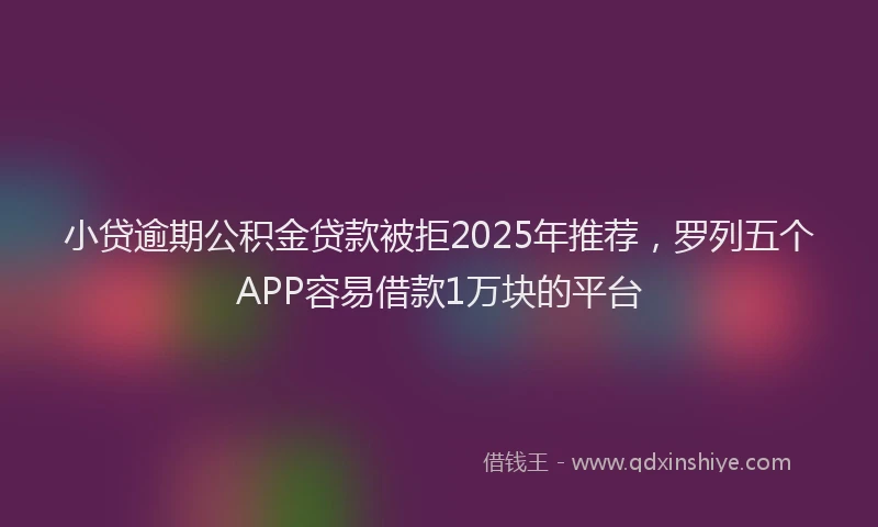 小贷逾期公积金贷款被拒2025年推荐，罗列五个APP容易借款1万块的平台