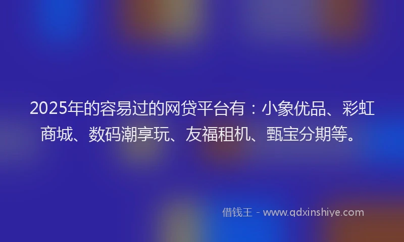 2025年的容易过的网贷平台有：小象优品、彩虹商城、数码潮享玩、友福租机、甄宝分期等。