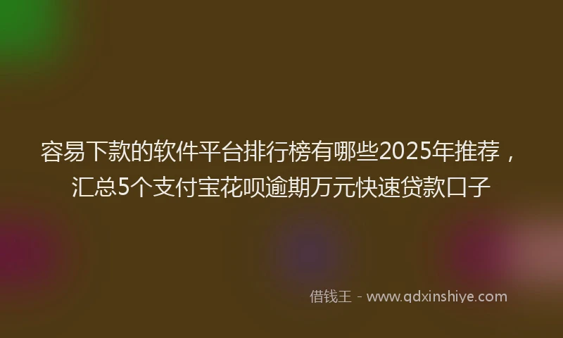 容易下款的软件平台排行榜有哪些2025年推荐，汇总5个支付宝花呗逾期万元快速贷款口子