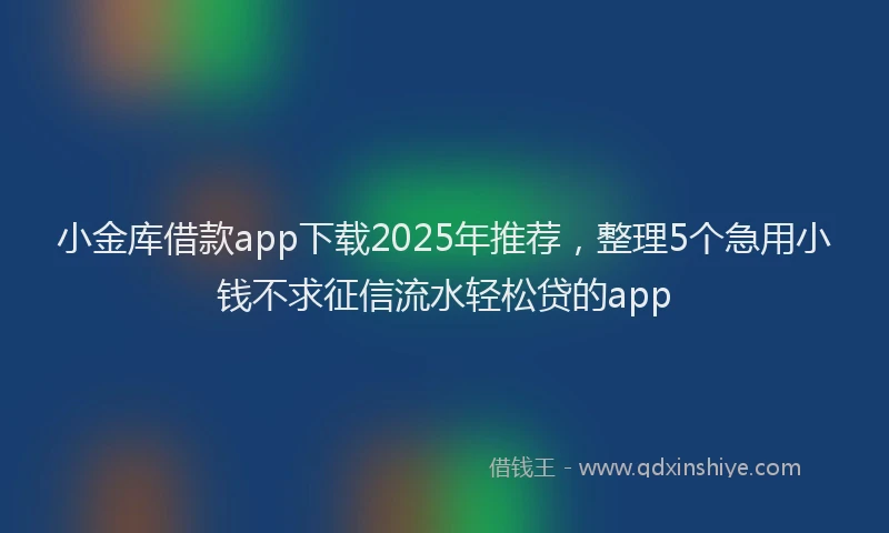 小金库借款app下载2025年推荐，整理5个急用小钱不求征信流水轻松贷的app