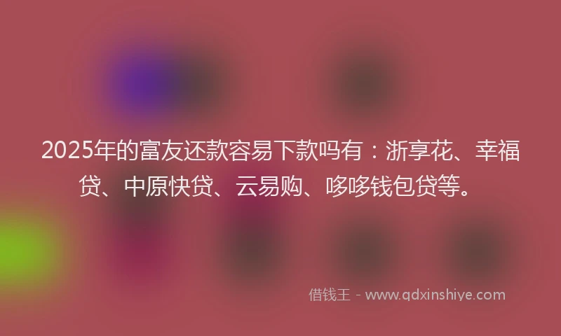 2025年的富友还款容易下款吗有：浙享花、幸福贷、中原快贷、云易购、哆哆钱包贷等。