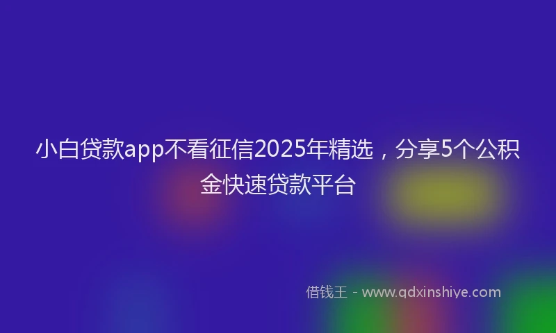 小白贷款app不看征信2025年精选，分享5个公积金快速贷款平台