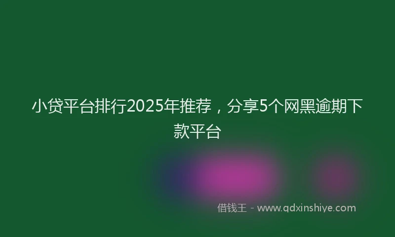 小贷平台排行2025年推荐，分享5个网黑逾期下款平台