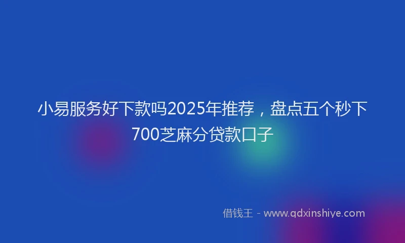 小易服务好下款吗2025年推荐，盘点五个秒下700芝麻分贷款口子