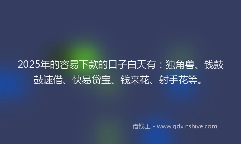 2025年的容易下款的口子白天有：独角兽、钱鼓鼓速借、快易贷宝、钱来花、射手花等。