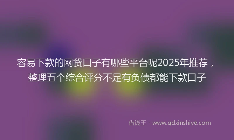 容易下款的网贷口子有哪些平台呢2025年推荐，整理五个综合评分不足有负债都能下款口子