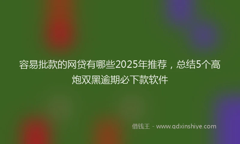 容易批款的网贷有哪些2025年推荐，总结5个高炮双黑逾期必下款软件