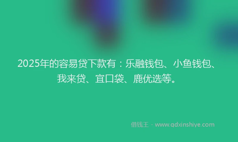 2025年的容易贷下款有：乐融钱包、小鱼钱包、我来贷、宜口袋、鹿优选等。