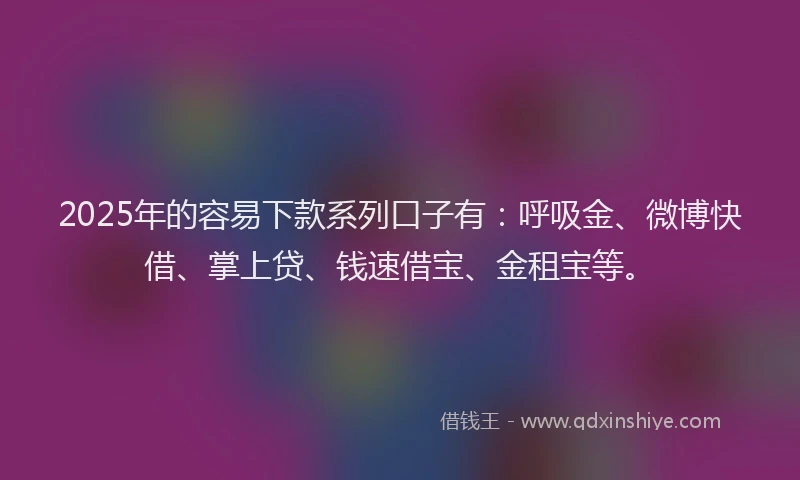 2025年的容易下款系列口子有：呼吸金、微博快借、掌上贷、钱速借宝、金租宝等。