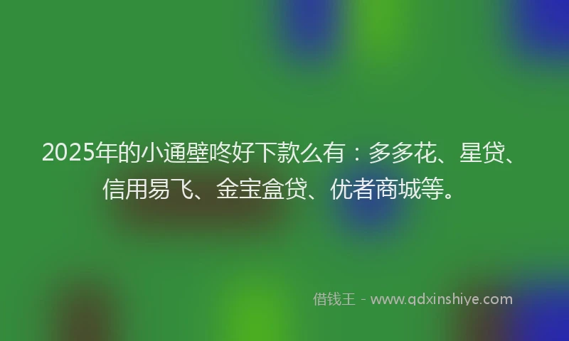 2025年的小通壁咚好下款么有：多多花、星贷、信用易飞、金宝盒贷、优者商城等。