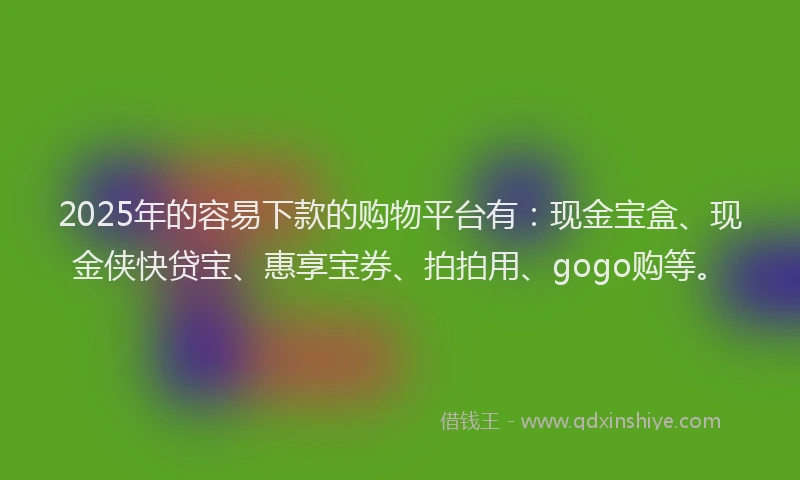 2025年的容易下款的购物平台有：现金宝盒、现金侠快贷宝、惠享宝券、拍拍用、gogo购等。