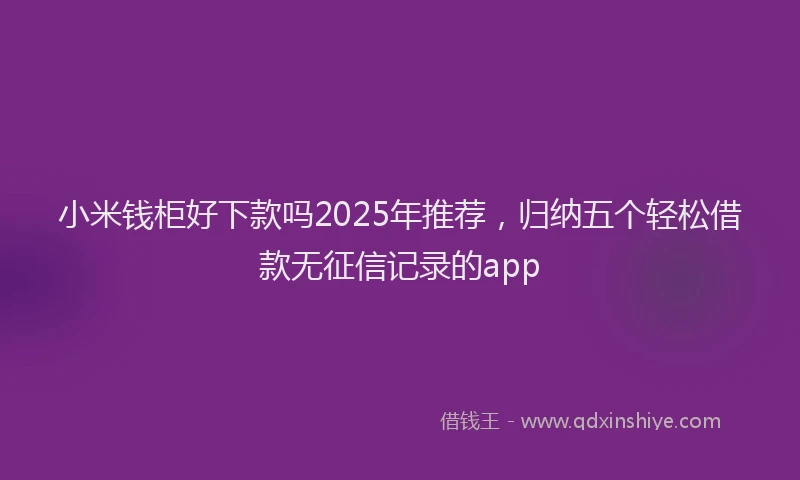 小米钱柜好下款吗2025年推荐，归纳五个轻松借款无征信记录的app