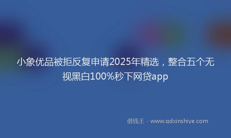 小象优品被拒反复申请2025年精选，整合五个无视黑白100%秒下网贷app