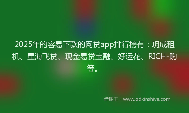 2025年的容易下款的网贷app排行榜有：玥成租机、星海飞贷、现金易贷宝融、好运花、RICH-购等。