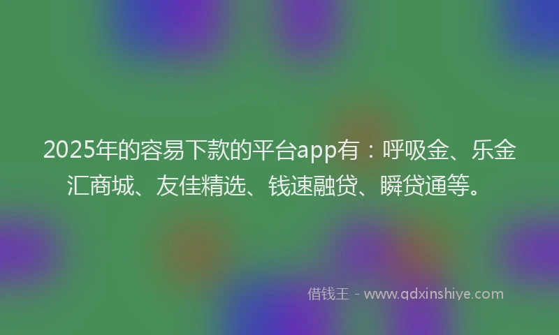 2025年的容易下款的平台app有：呼吸金、乐金汇商城、友佳精选、钱速融贷、瞬贷通等。