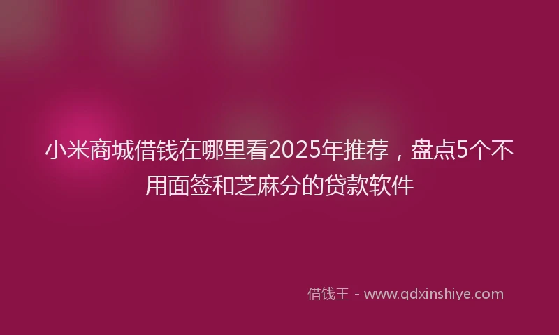 小米商城借钱在哪里看2025年推荐，盘点5个不用面签和芝麻分的贷款软件