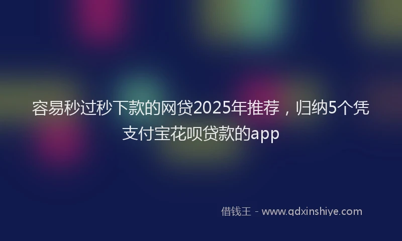 容易秒过秒下款的网贷2025年推荐，归纳5个凭支付宝花呗贷款的app