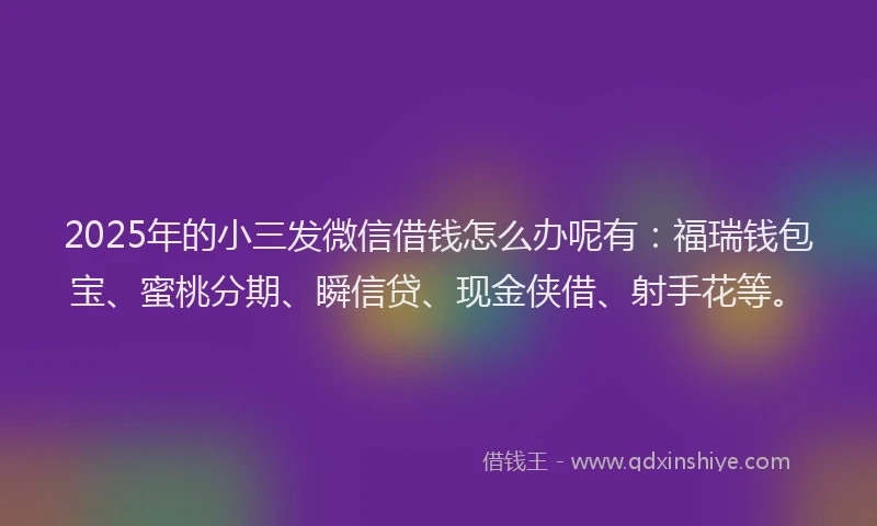 2025年的小三发微信借钱怎么办呢有：福瑞钱包宝、蜜桃分期、瞬信贷、现金侠借、射手花等。
