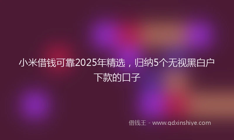 小米借钱可靠2025年精选，归纳5个无视黑白户下款的口子