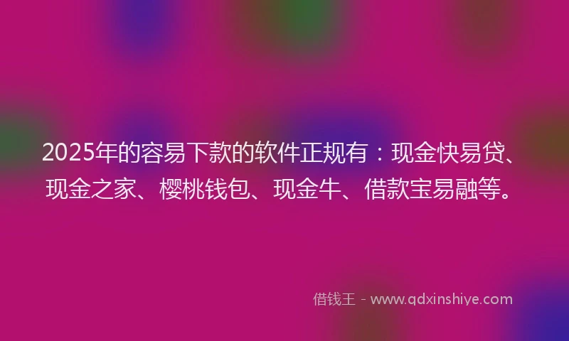 2025年的容易下款的软件正规有：现金快易贷、现金之家、樱桃钱包、现金牛、借款宝易融等。