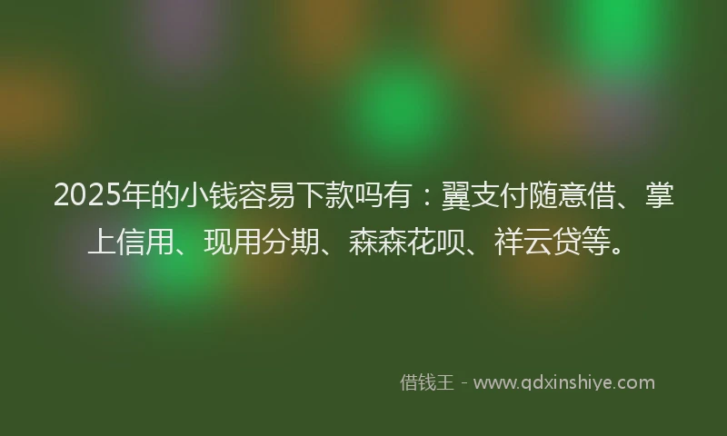 2025年的小钱容易下款吗有：翼支付随意借、掌上信用、现用分期、森森花呗、祥云贷等。