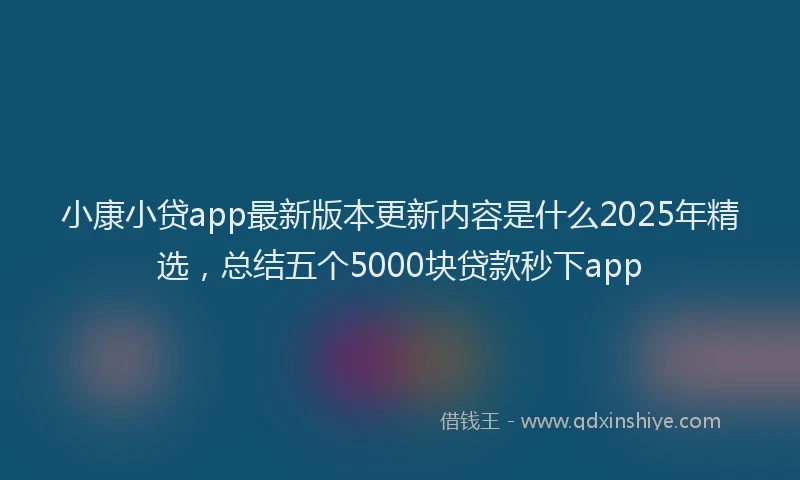 小康小贷app最新版本更新内容是什么2025年精选，总结五个5000块贷款秒下app