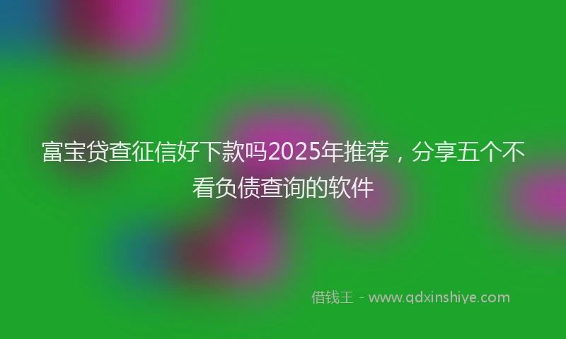 富宝贷查征信好下款吗2025年推荐，分享五个不看负债查询的软件